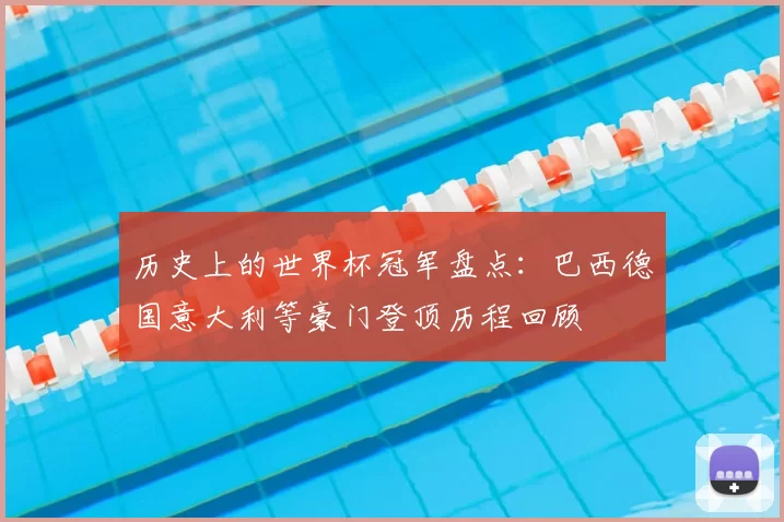历史上的世界杯冠军盘点:巴西德国意大利等豪门登顶历程回顾