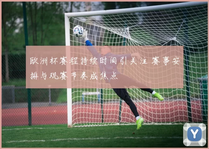 欧洲杯赛程持续时间引关注 赛事安排与观赛节奏成焦点