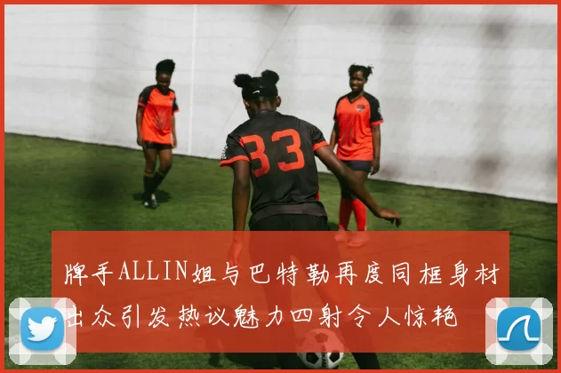 牌手ALLIN姐与巴特勒再度同框身材出众引发热议魅力四射令人惊艳