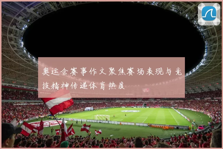 奥运会赛事作文聚焦赛场表现与竞技精神传递体育热度