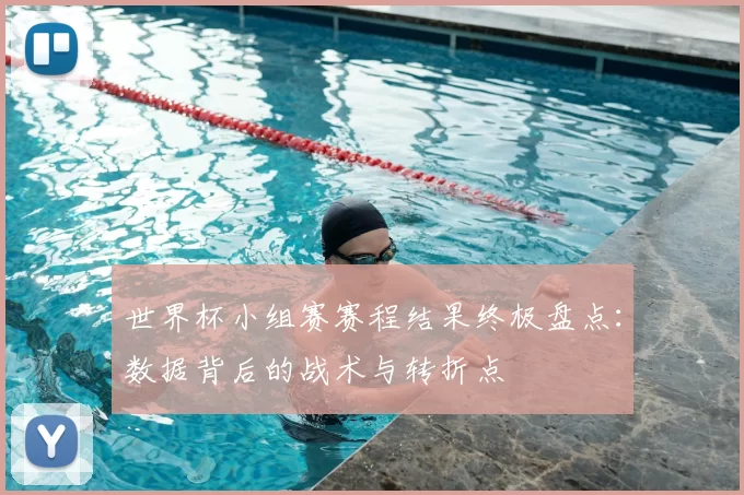 世界杯小组赛赛程结果终极盘点：数据背后的战术与转折点