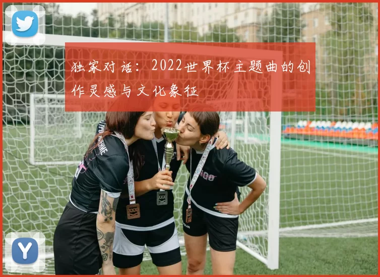独家对话:2022世界杯主题曲的创作灵感与文化象征