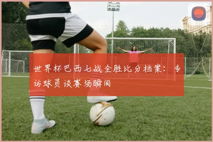 世界杯巴西七战全胜比分档案：专访球员谈赛场瞬间