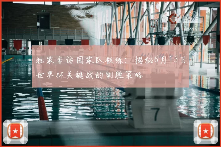 独家专访国家队教练:揭秘6月15日世界杯关键战的制胜策略