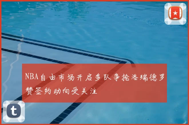 NBA自由市场开启多队争抢洛瑞德罗赞签约动向受关注
