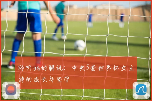 聆听她的解说：中央5套世界杯女主持的成长与坚守