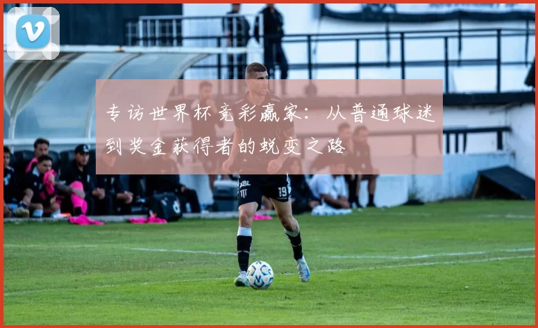 专访世界杯竞彩赢家:从普通球迷到奖金获得者的蜕变之路
