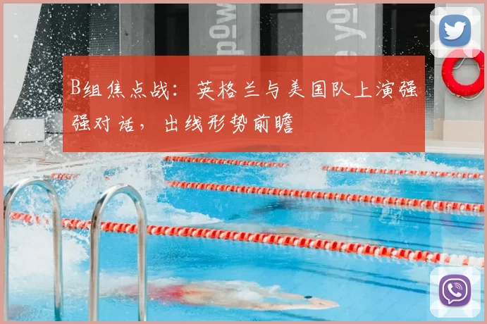 B组焦点战:英格兰与美国队上演强强对话,出线形势前瞻