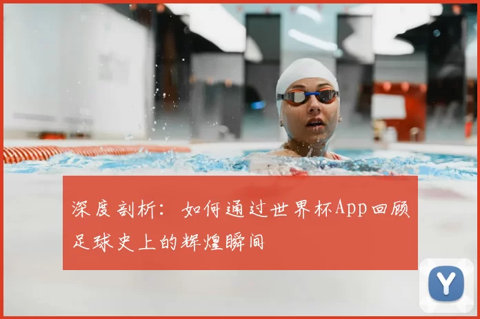 深度剖析：如何通过世界杯App回顾足球史上的辉煌瞬间