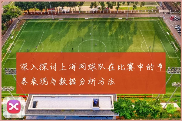 深入探讨上海网球队在比赛中的节奏表现与数据分析方法