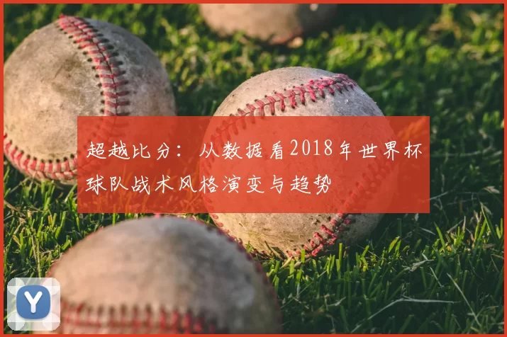 超越比分:从数据看2018年世界杯球队战术风格演变与趋势