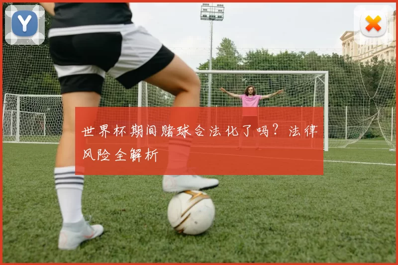 世界杯期间赌球合法化了吗？法律风险全解析