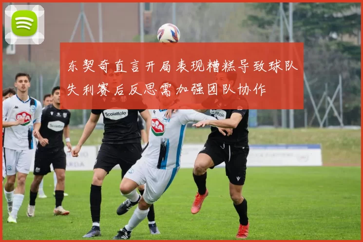 东契奇直言开局表现糟糕导致球队失利赛后反思需加强团队协作