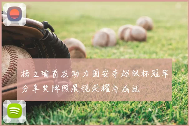 杨立瑜首发助力国安夺超级杯冠军分享奖牌照展现荣耀与成就
