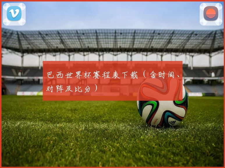 巴西世界杯赛程表下载（含时间、对阵及比分）