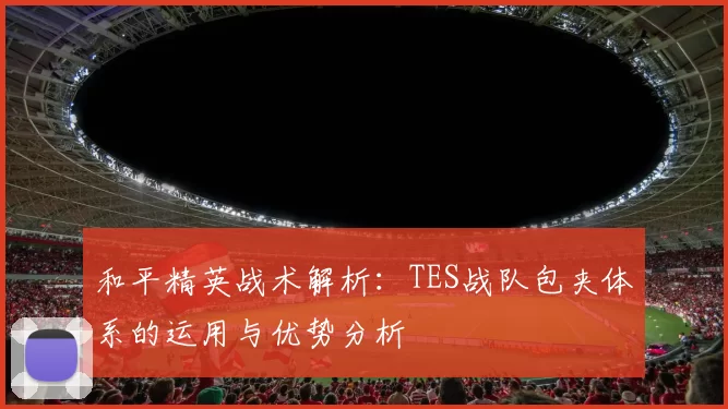 和平精英战术解析：TES战队包夹体系的运用与优势分析