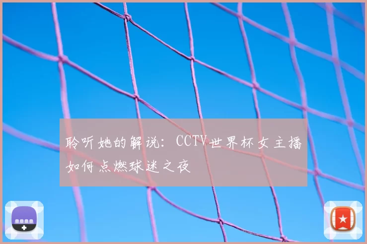聆听她的解说:CCTV世界杯女主播如何点燃球迷之夜