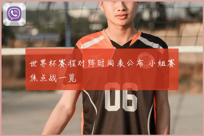 世界杯赛程对阵时间表公布 小组赛焦点战一览