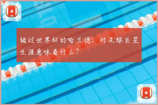 错过世界杯的哈兰德：对足球巨星生涯意味着什么？