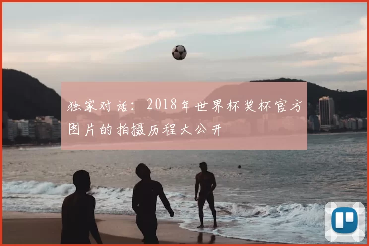 独家对话:2018年世界杯奖杯官方图片的拍摄历程大公开