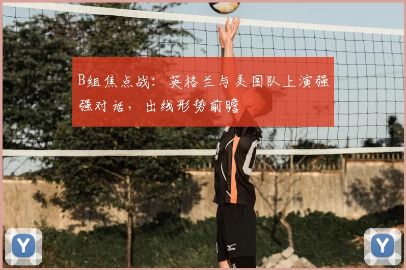 B组焦点战：英格兰与美国队上演强强对话，出线形势前瞻