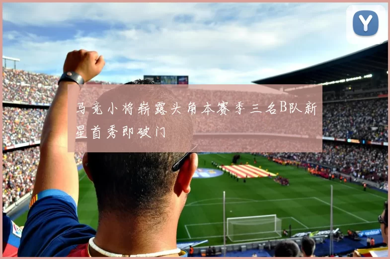 马竞小将崭露头角本赛季三名B队新星首秀即破门