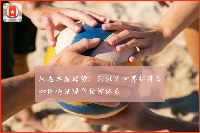 从名单看趋势:西班牙世界杯阵容如何构建现代传控体系
