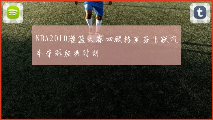 NBA2010灌篮大赛回顾格里芬飞跃汽车夺冠经典时刻