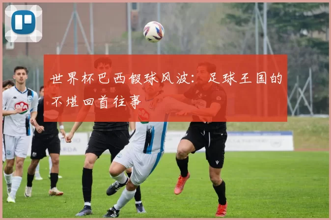 世界杯巴西假球风波：足球王国的不堪回首往事