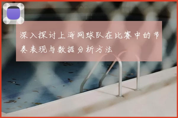 深入探讨上海网球队在比赛中的节奏表现与数据分析方法