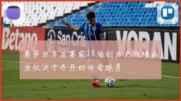奥萨尔季后赛前18场创历史佳绩成为仅次于乔丹的传奇球员