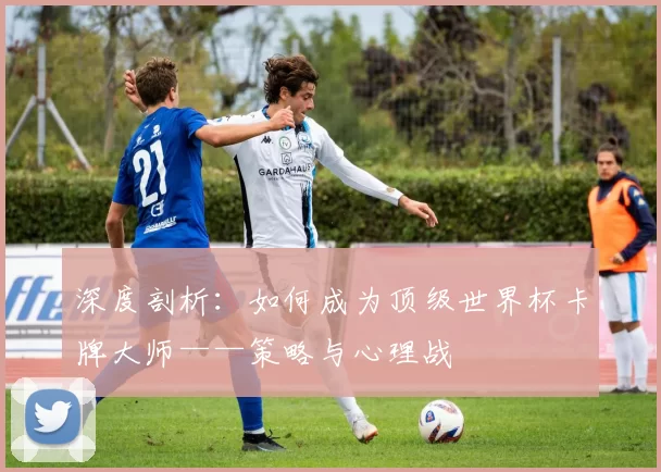 深度剖析：如何成为顶级世界杯卡牌大师——策略与心理战