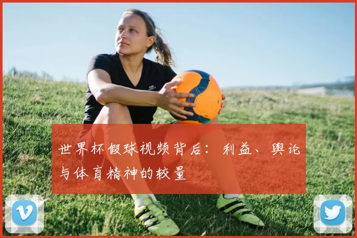 世界杯假球视频背后:利益、舆论与体育精神的较量