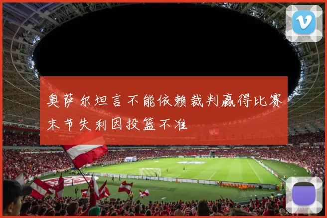奥萨尔坦言不能依赖裁判赢得比赛末节失利因投篮不准