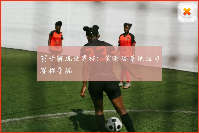 寅子解说世界杯:实时观看地址与赛程导航