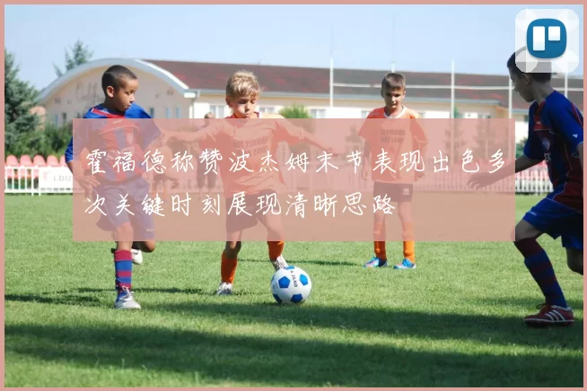 霍福德称赞波杰姆末节表现出色多次关键时刻展现清晰思路