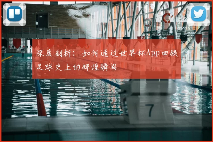 深度剖析：如何通过世界杯App回顾足球史上的辉煌瞬间