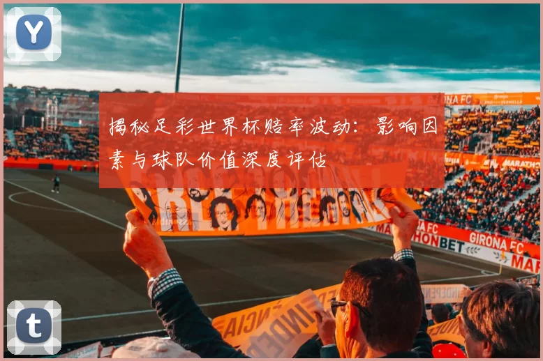 揭秘足彩世界杯赔率波动：影响因素与球队价值深度评估