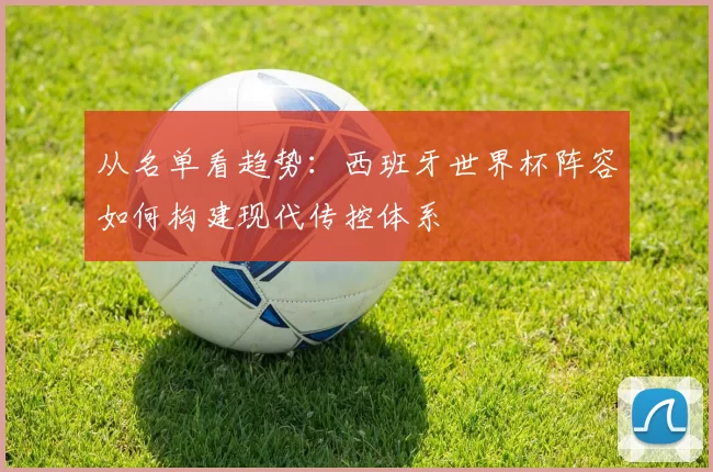 从名单看趋势：西班牙世界杯阵容如何构建现代传控体系