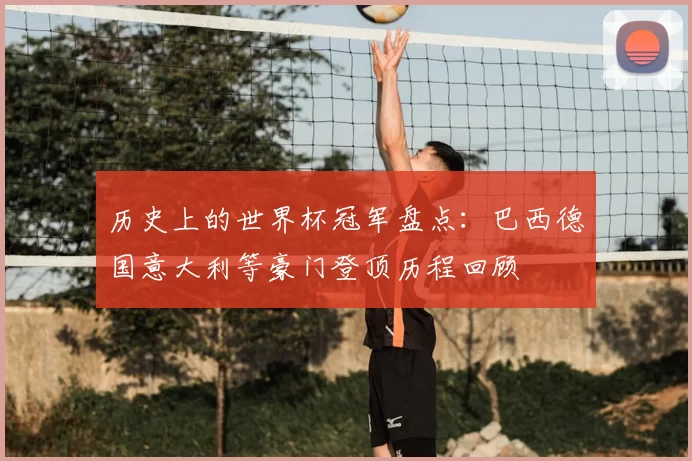 历史上的世界杯冠军盘点:巴西德国意大利等豪门登顶历程回顾