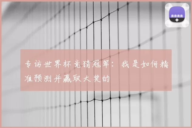 专访世界杯竞猜冠军:我是如何精准预测并赢取大奖的
