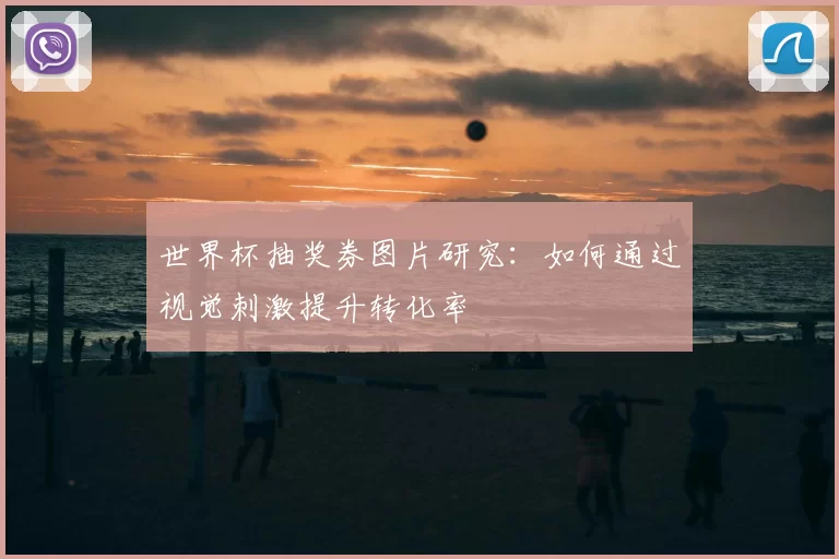世界杯抽奖券图片研究：如何通过视觉刺激提升转化率