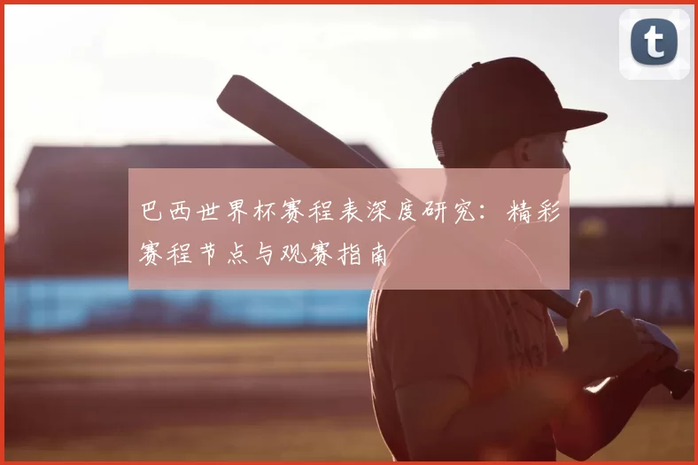 巴西世界杯赛程表深度研究：精彩赛程节点与观赛指南