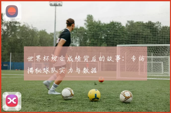 世界杯综合成绩背后的故事：专访揭秘球队实力与数据