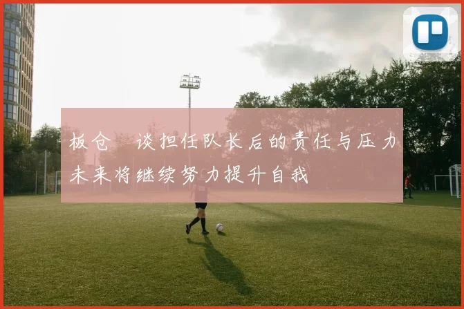 板仓滉谈担任队长后的责任与压力未来将继续努力提升自我