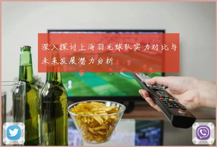 深入探讨上海羽毛球队实力对比与未来发展潜力分析