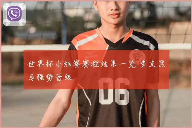 世界杯小组赛赛程结果一览 多支黑马强势晋级