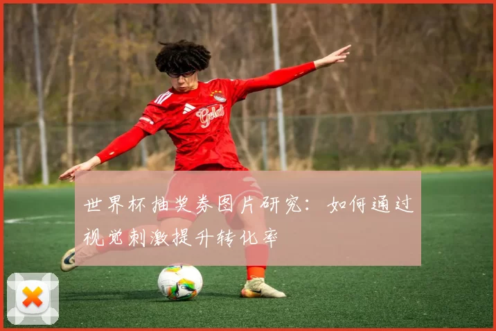 世界杯抽奖券图片研究:如何通过视觉刺激提升转化率