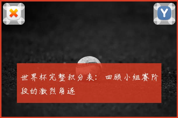 世界杯完整积分表:回顾小组赛阶段的激烈角逐
