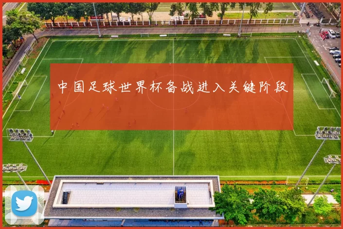中国足球世界杯备战进入关键阶段